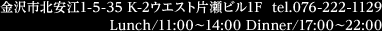 金沢市北安江1-5-35 K-2ウエスト片瀬ビル1F  tel.076-222-1129｜Lunch/11:00〜14:00 Dinner/17:00〜22:00